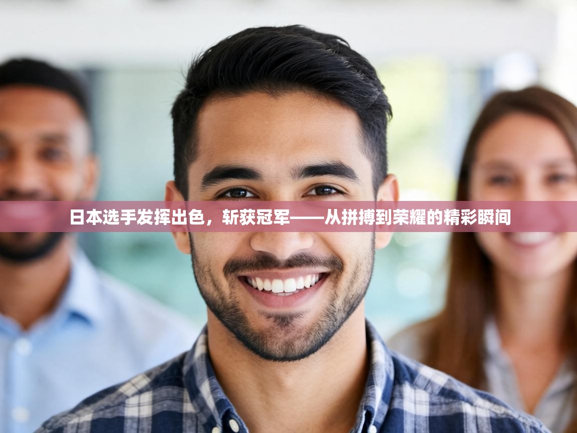 日本选手发挥出色，斩获冠军——从拼搏到荣耀的精彩瞬间  第2张